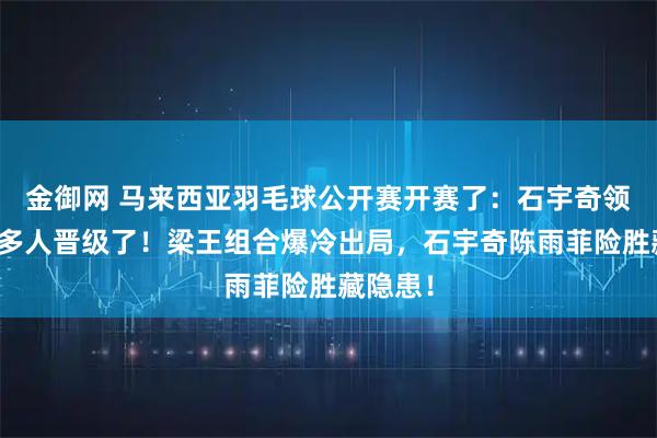 金御网 马来西亚羽毛球公开赛开赛了：石宇奇领衔国羽多人晋级了！梁王组合爆冷出局，石宇奇陈雨菲险胜藏隐患！