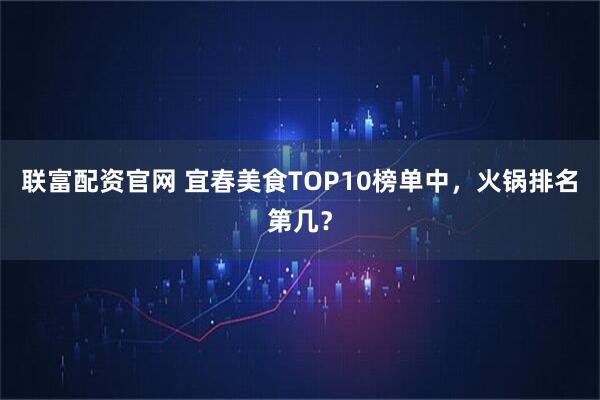 联富配资官网 宜春美食TOP10榜单中，火锅排名第几？