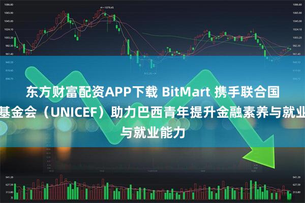 东方财富配资APP下载 BitMart 携手联合国儿童基金会（UNICEF）助力巴西青年提升金融素养与就业能力
