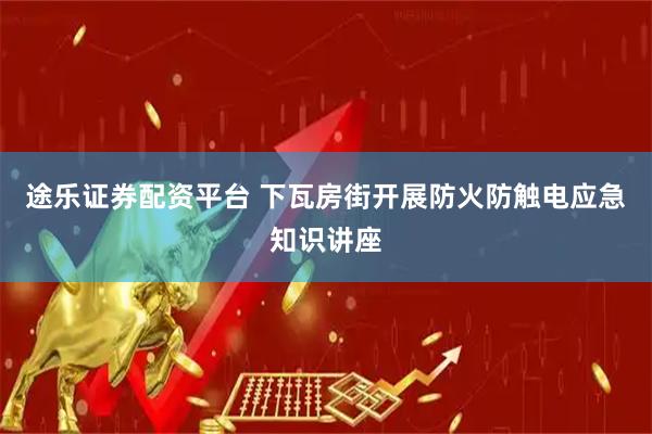 途乐证券配资平台 下瓦房街开展防火防触电应急知识讲座
