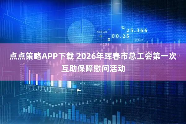点点策略APP下载 2026年珲春市总工会第一次互助保障慰问活动