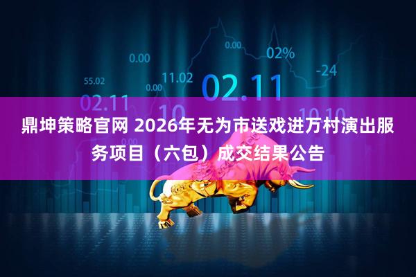 鼎坤策略官网 2026年无为市送戏进万村演出服务项目（六包）成交结果公告