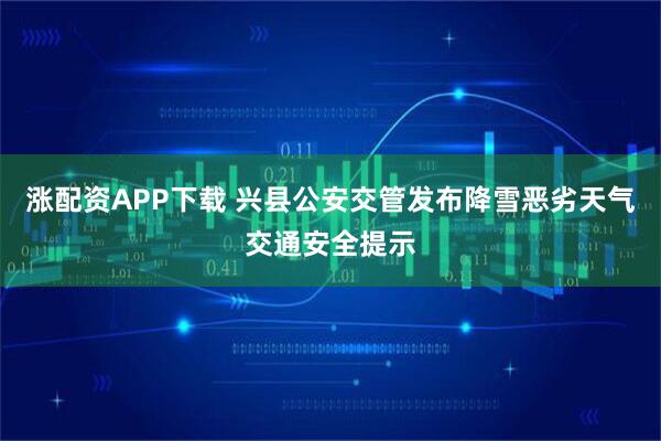 涨配资APP下载 兴县公安交管发布降雪恶劣天气交通安全提示