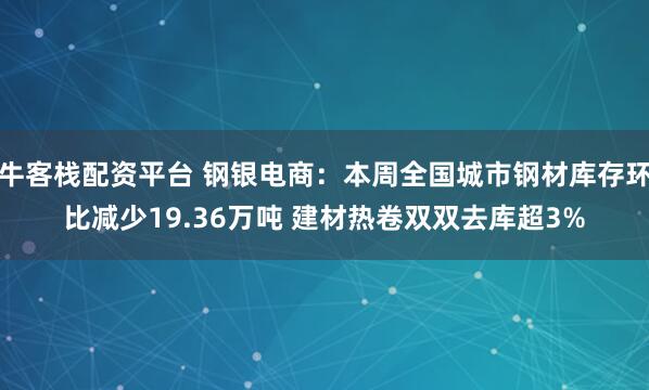 牛客栈配资平台 钢银电商：本周全国城市钢材库存环比减少19.36万吨 建材热卷双双去库超3%