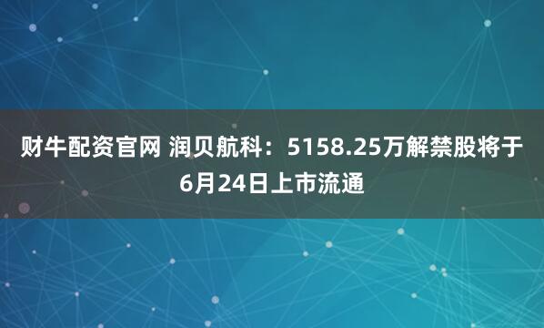财牛配资官网 润贝航科：5158.25万解禁股将于6月24日上市流通