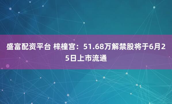 盛富配资平台 梓橦宫：51.68万解禁股将于6月25日上市流通
