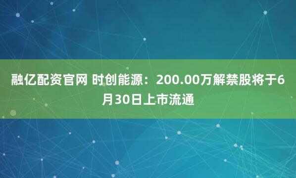 融亿配资官网 时创能源：200.00万解禁股将于6月30日上市流通