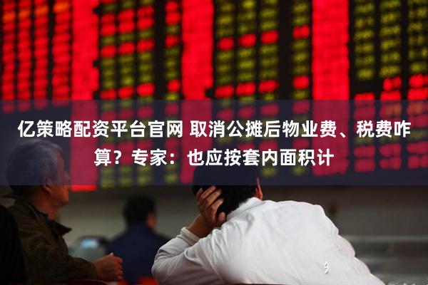 亿策略配资平台官网 取消公摊后物业费、税费咋算？专家：也应按套内面积计