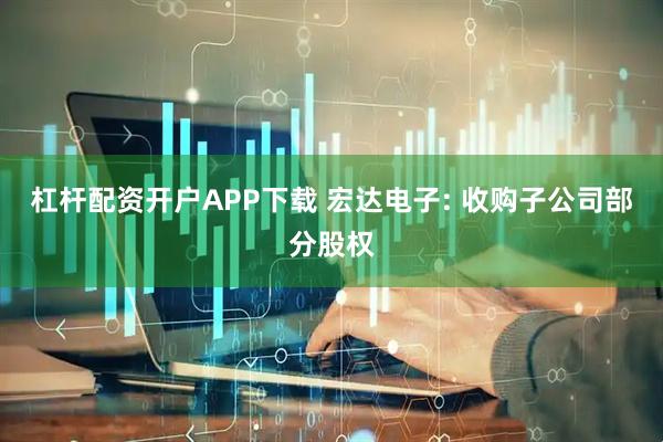 杠杆配资开户APP下载 宏达电子: 收购子公司部分股权