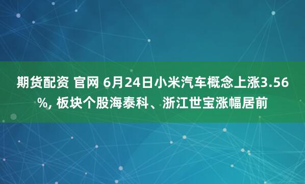 期货配资 官网 6月24日小米汽车概念上涨3.56%, 板块个股海泰科、浙江世宝涨幅居前