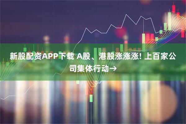 新股配资APP下载 A股、港股涨涨涨! 上百家公司集体行动→