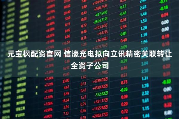 元宝枫配资官网 信濠光电拟向立讯精密关联转让全资子公司