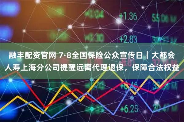 融丰配资官网 7·8全国保险公众宣传日｜大都会人寿上海分公司提醒远离代理退保，保障合法权益