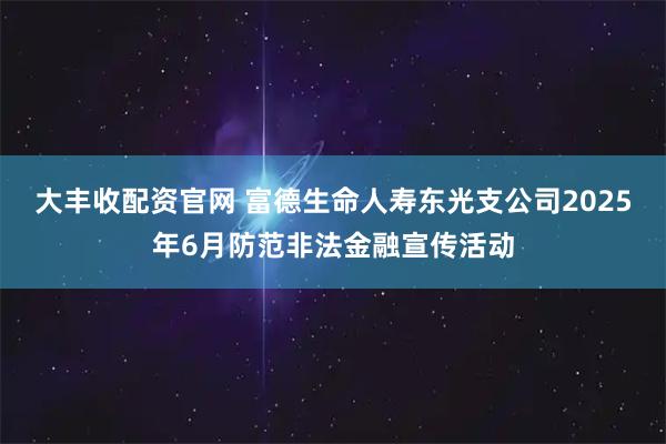 大丰收配资官网 富德生命人寿东光支公司2025年6月防范非法金融宣传活动