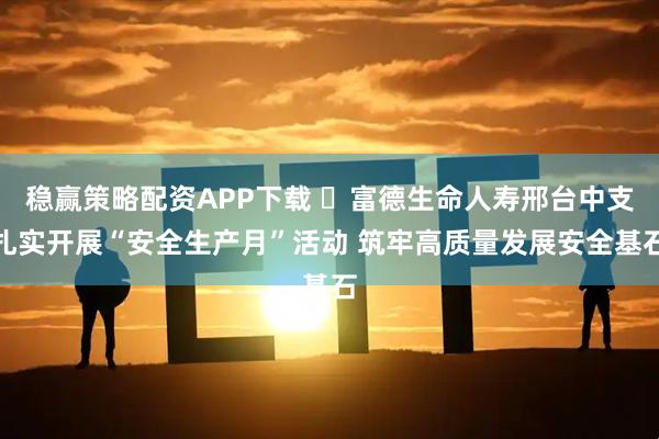 稳赢策略配资APP下载 ​富德生命人寿邢台中支扎实开展“安全生产月”活动 筑牢高质量发展安全基石