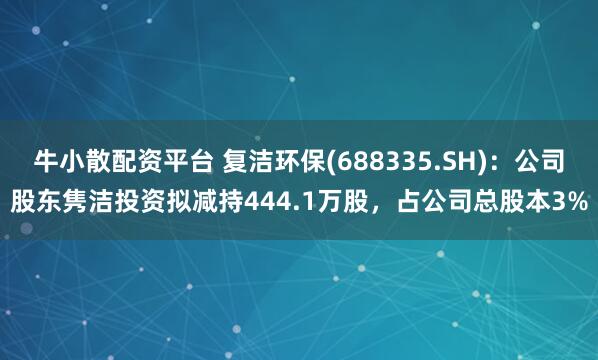 牛小散配资平台 复洁环保(688335.SH)：公司股东隽洁投资拟减持444.1万股，占公司总股本3%