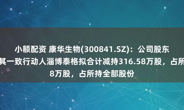小额配资 康华生物(300841.SZ)：公司股东宁波圣道及其一致行动人淄博泰格拟合计减持316.58万股，占所持全部股份