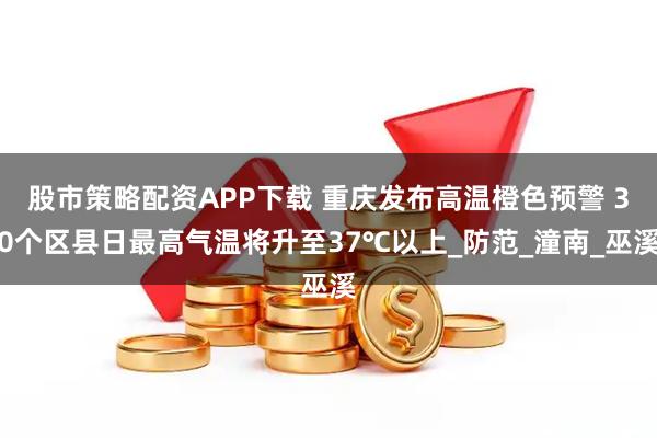 股市策略配资APP下载 重庆发布高温橙色预警 30个区县日最高气温将升至37℃以上_防范_潼南_巫溪