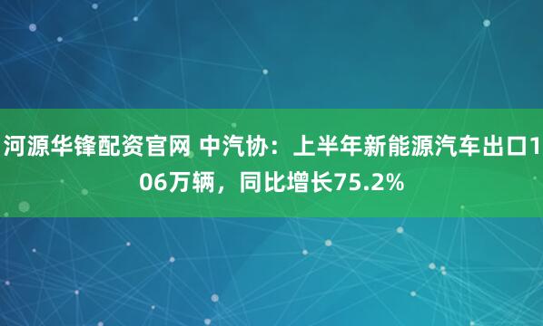河源华锋配资官网 中汽协：上半年新能源汽车出口106万辆，同比增长75.2%