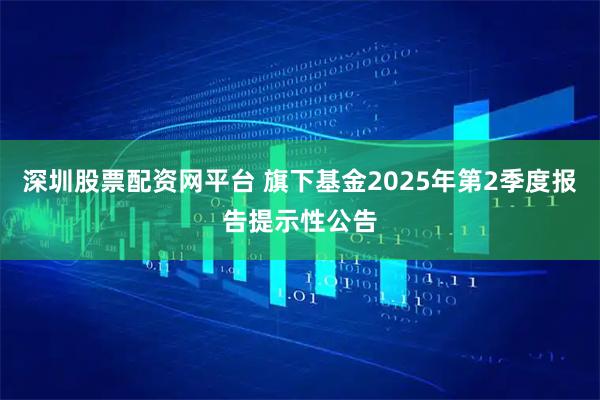 深圳股票配资网平台 旗下基金2025年第2季度报告提示性公告
