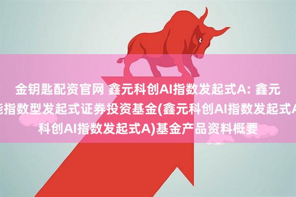 金钥匙配资官网 鑫元科创AI指数发起式A: 鑫元上证科创板人工智能指数型发起式证券投资基金(鑫元科创AI指数发起式A)基金产品资料概要