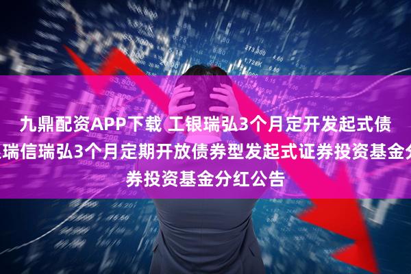 九鼎配资APP下载 工银瑞弘3个月定开发起式债券: 工银瑞信瑞弘3个月定期开放债券型发起式证券投资基金分红公告