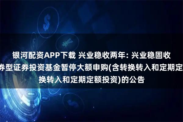 银河配资APP下载 兴业稳收两年: 兴业稳固收益两年理财债券型证券投资基金暂停大额申购(含转换转入和定期定额投资)的公告