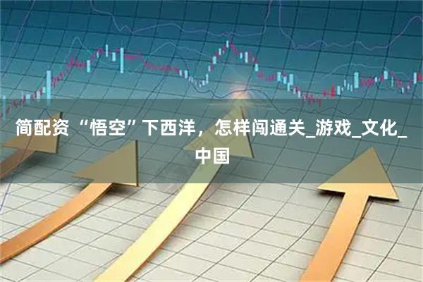 简配资 “悟空”下西洋，怎样闯通关_游戏_文化_中国