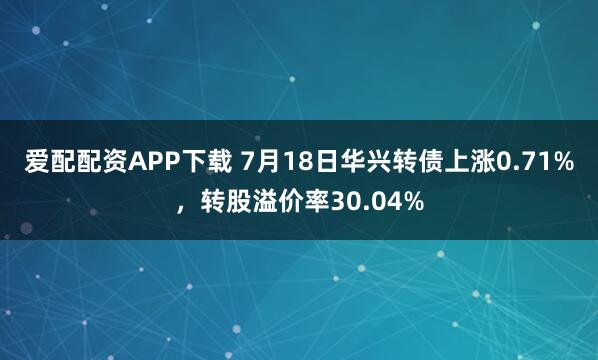 爱配配资APP下载 7月18日华兴转债上涨0.71%，转股溢价率30.04%