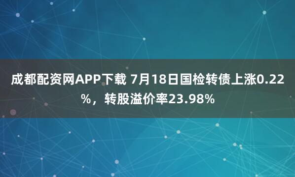 成都配资网APP下载 7月18日国检转债上涨0.22%，转股溢价率23.98%