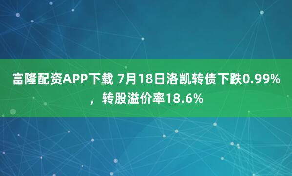 富隆配资APP下载 7月18日洛凯转债下跌0.99%，转股溢价率18.6%