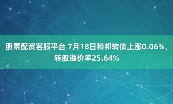 股票配资客服平台 7月18日和邦转债上涨0.06%，转股溢价率25.64%