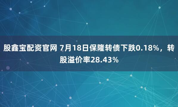股鑫宝配资官网 7月18日保隆转债下跌0.18%，转股溢价率28.43%