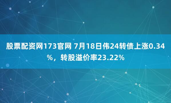 股票配资网173官网 7月18日伟24转债上涨0.34%，转股溢价率23.22%