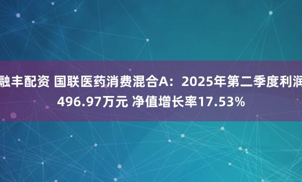 融丰配资 国联医药消费混合A：2025年第二季度利润496.97万元 净值增长率17.53%