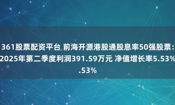 361股票配资平台 前海开源港股通股息率50强股票：2025年第二季度利润391.59万元 净值增长率5.53%