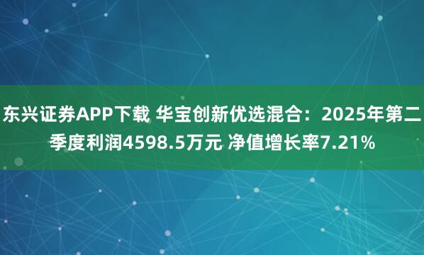 东兴证券APP下载 华宝创新优选混合：2025年第二季度利润4598.5万元 净值增长率7.21%