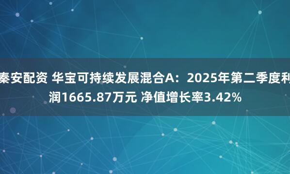 秦安配资 华宝可持续发展混合A：2025年第二季度利润1665.87万元 净值增长率3.42%