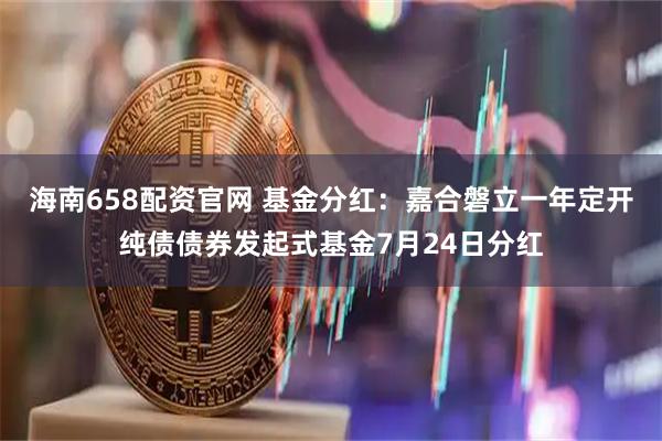 海南658配资官网 基金分红：嘉合磐立一年定开纯债债券发起式基金7月24日分红