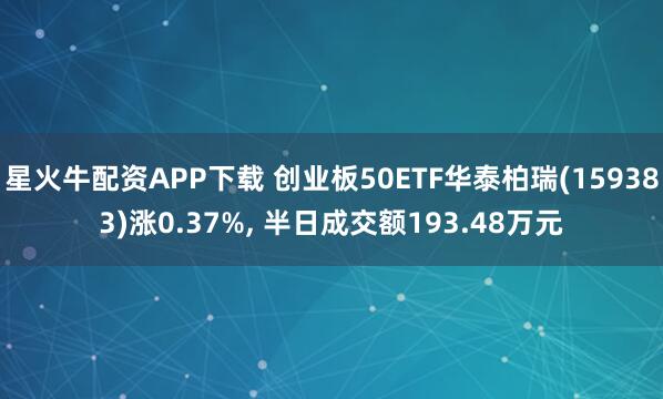 星火牛配资APP下载 创业板50ETF华泰柏瑞(159383)涨0.37%, 半日成交额193.48万元