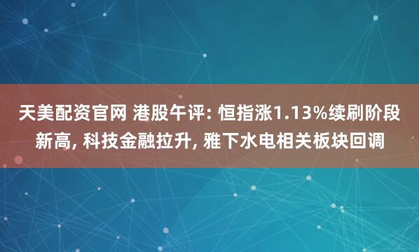 天美配资官网 港股午评: 恒指涨1.13%续刷阶段新高, 科技金融拉升, 雅下水电相关板块回调