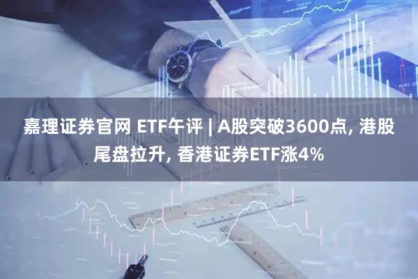 嘉理证券官网 ETF午评 | A股突破3600点, 港股尾盘拉升, 香港证券ETF涨4%