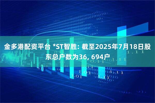 金多港配资平台 *ST智胜: 截至2025年7月18日股东总户数为36, 694户