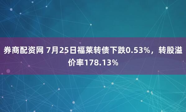 券商配资网 7月25日福莱转债下跌0.53%，转股溢价率178.13%
