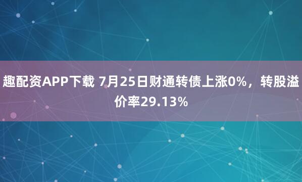 趣配资APP下载 7月25日财通转债上涨0%，转股溢价率29.13%