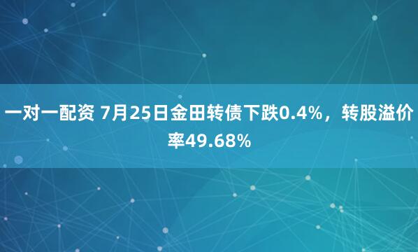 一对一配资 7月25日金田转债下跌0.4%，转股溢价率49.68%