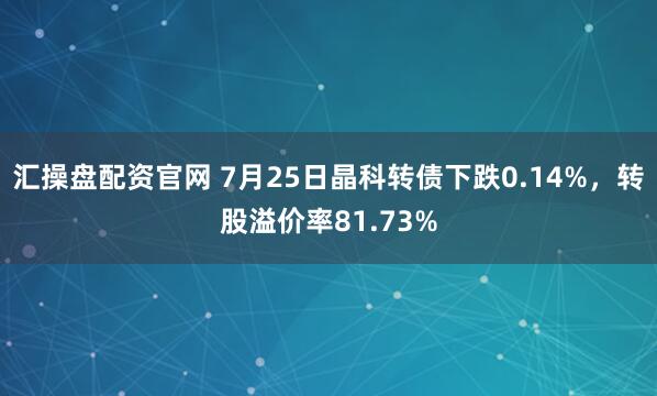 汇操盘配资官网 7月25日晶科转债下跌0.14%，转股溢价率81.73%