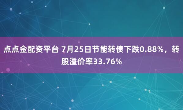 点点金配资平台 7月25日节能转债下跌0.88%，转股溢价率33.76%