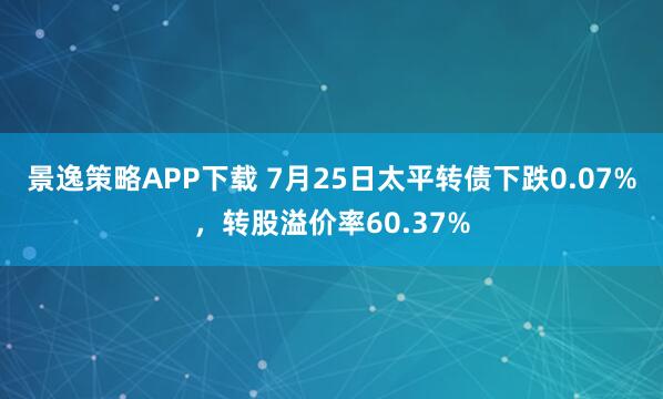 景逸策略APP下载 7月25日太平转债下跌0.07%，转股溢价率60.37%