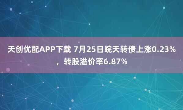 天创优配APP下载 7月25日皖天转债上涨0.23%，转股溢价率6.87%